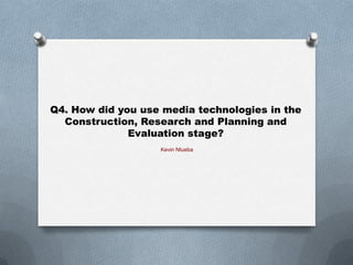 Q4. How did you use media technologies in the
Construction, Research and Planning and
Evaluation stage?
Kevin Ntueba
 