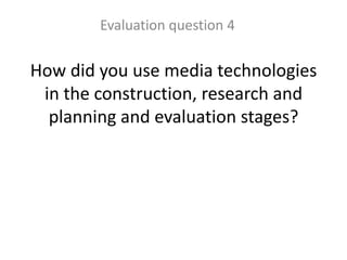 How did you use media technologies
in the construction, research and
planning and evaluation stages?
Evaluation question 4
 