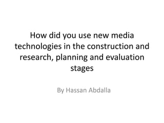 How did you use new media
technologies in the construction and
research, planning and evaluation
stages
By Hassan Abdalla
 
