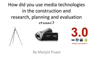 How did you use media technologies
in the construction and
research, planning and evaluation
stages?
By Manjot Puaar
 