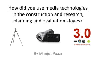 How did you use media technologies
in the construction and research,
planning and evaluation stages?
By Manjot Puaar
 
