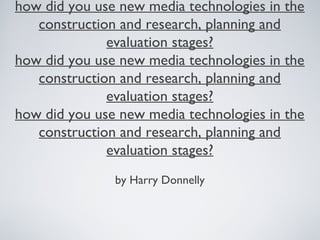 how did you use new media technologies in the
construction and research, planning and
evaluation stages?
how did you use new media technologies in the
construction and research, planning and
evaluation stages?
how did you use new media technologies in the
construction and research, planning and
evaluation stages?
by Harry Donnelly
 