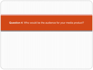 Question 4: Who would be the audience for your media product? 
 