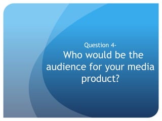 Question 4-
Who would be the
audience for your media
product?
 