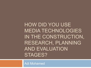 HOW DID YOU USE
MEDIA TECHNOLOGIES
IN THE CONSTRUCTION,
RESEARCH, PLANNING
AND EVALUATION
STAGES?
Adi Mohamed
 