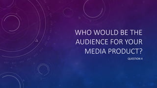 WHO WOULD BE THE
AUDIENCE FOR YOUR
MEDIA PRODUCT?
QUESTION 4
 