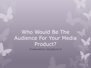Who Would Be The
Audience For Your Media
Product?
Evaluation Question 4
 