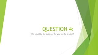 QUESTION 4:
Who would be the audience for your media product?
 