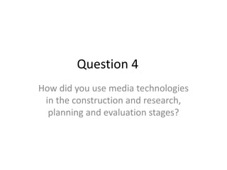 Question 4
How did you use media technologies
in the construction and research,
planning and evaluation stages?
 