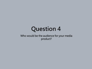 Question 4
Who would be the audience for your media
product?
 