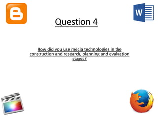 Question 4
How did you use media technologies in the
construction and research, planning and evaluation
stages?
 