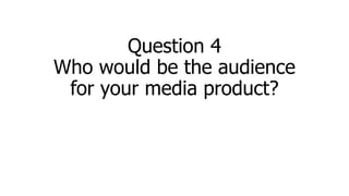 Question 4
Who would be the audience
for your media product?
 