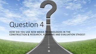 Question 4
HOW DID YOU USE NEW MEDIA TECHNOLOGIES IN THE
CONSTRUCTION & RESEARCH, PLANNING AND EVALUATION STAGES?
 