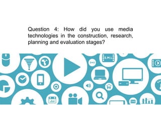 Question 4: How did you use media
technologies in the construction, research,
planning and evaluation stages?
 