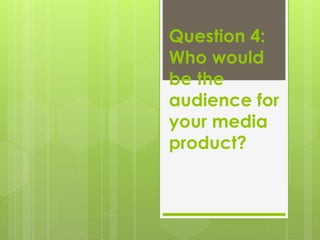 Question 4:
Who would
be the
audience for
your media
product?
 