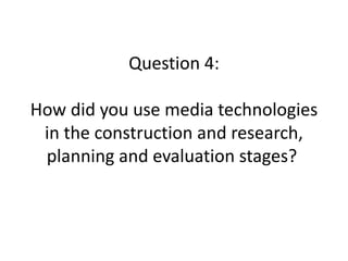 Question 4:
How did you use media technologies
in the construction and research,
planning and evaluation stages?
 