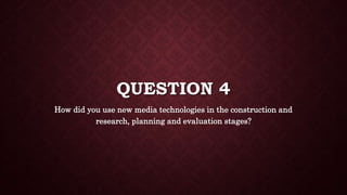 QUESTION 4
How did you use new media technologies in the construction and
research, planning and evaluation stages?
 