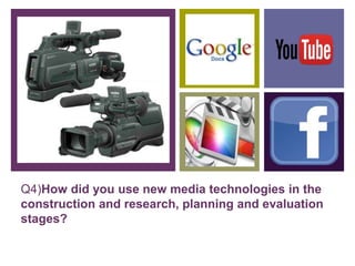 +
Q4)How did you use new media technologies in the
construction and research, planning and evaluation
stages?
 