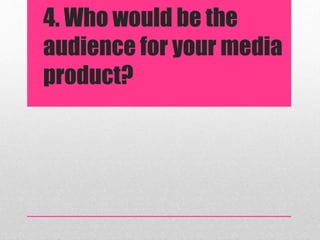 4. Who would be the
audience for your media
product?
 