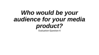 Who would be your
audience for your media
product?
Evaluation Question 4
 