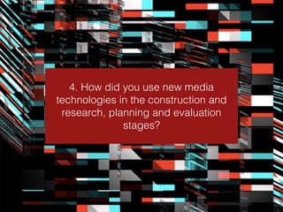 4. How did you use new media
technologies in the construction and
research, planning and evaluation
stages?
 