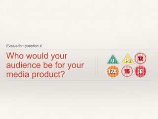 Evaluation question 4
Who would your
audience be for your
media product?
 
