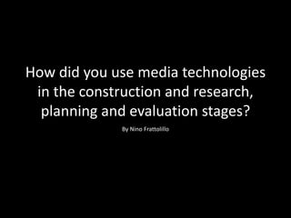 How did you use media technologies
in the construction and research,
planning and evaluation stages?
By Nino Frattolillo
 