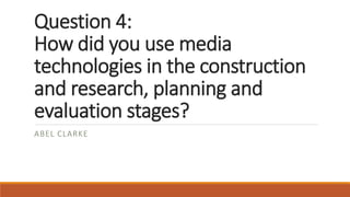 Question 4:
How did you use media
technologies in the construction
and research, planning and
evaluation stages?
ABEL CLARKE
 