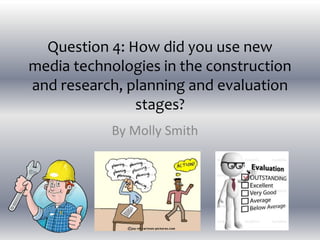 Question 4: How did you use new
media technologies in the construction
and research, planning and evaluation
stages?
By Molly Smith
 