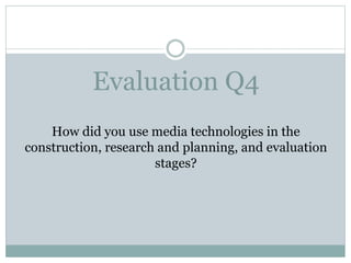 Evaluation Q4
How did you use media technologies in the
construction, research and planning, and evaluation
stages?
 