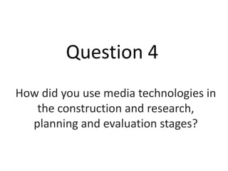 Question 4
How did you use media technologies in
the construction and research,
planning and evaluation stages?
 
