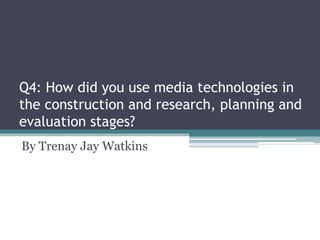 Q4: How did you use media technologies in
the construction and research, planning and
evaluation stages?
By Trenay Jay Watkins
 