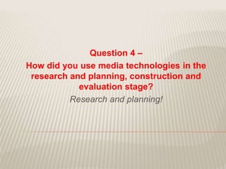 Question 4 –
How did you use media technologies in the
research and planning, construction and
evaluation stage?
Research and planning!
 