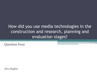 How did you use media technologies in the
construction and research, planning and
evaluation stages?
Question Four
Alex Hughes
 