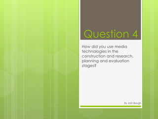 Question 4
How did you use media
technologies in the
construction and research,
planning and evaluation
stages?
By Josh Baugh
 