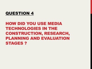HOW DID YOU USE MEDIA
TECHNOLOGIES IN THE
CONSTRUCTION, RESEARCH,
PLANNING AND EVALUATION
STAGES ?
QUESTION 4
 