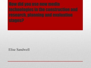 How did you use new media
technologies in the construction and
research, planning and evaluation
stages?
Elise Sandwell
 