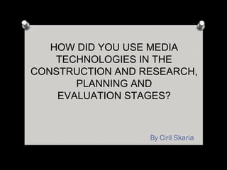 HOW DID YOU USE MEDIA
TECHNOLOGIES IN THE
CONSTRUCTION AND RESEARCH,
PLANNING AND
EVALUATION STAGES?
By Ciril Skaria
 
