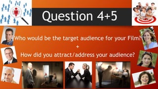 Question 4+5
Who would be the target audience for your Film?
+
How did you attract/address your audience?
 