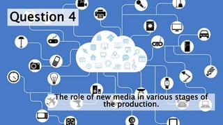 Question 4
The role of new media in various stages of
the production.
 