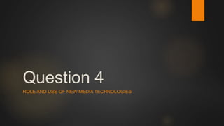 Question 4
ROLE AND USE OF NEW MEDIA TECHNOLOGIES
 