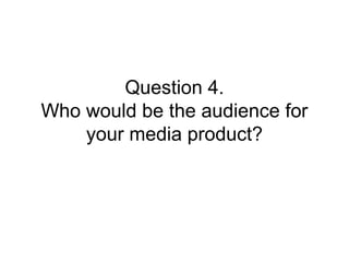 Question 4.
Who would be the audience for
your media product?
 