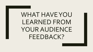 WHAT HAVEYOU
LEARNED FROM
YOUR AUDIENCE
FEEDBACK?
 