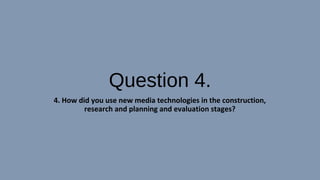 Question 4.
4. How did you use new media technologies in the construction,
research and planning and evaluation stages?
 
