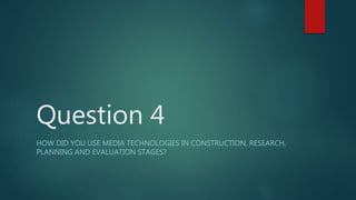 Question 4
HOW DID YOU USE MEDIA TECHNOLOGIES IN CONSTRUCTION, RESEARCH,
PLANNING AND EVALUATION STAGES?
 