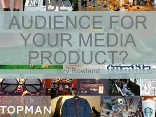 BE THE
AUDIENCE FOR
YOUR MEDIA
PRODUCT?Izzy Rowland
 