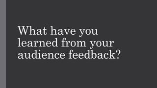 What have you
learned from your
audience feedback?
 