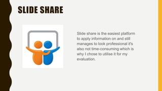 SLIDE SHARE
Slide share is the easiest platform
to apply information on and still
manages to look professional it's
also not time-consuming which is
why I chose to utilise it for my
evaluation.
 
