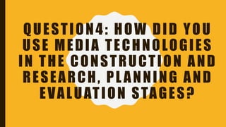 QUESTION4: HOW DID YOU
USE MEDIA TECHNOLOGIES
IN THE CONSTRUCTION AND
RESEARCH, PL ANNING AND
EVALUATION STAGES?
 