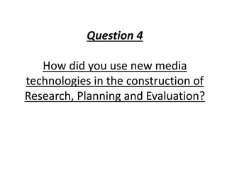 Question 4
How did you use new media
technologies in the construction of
Research, Planning and Evaluation?
 